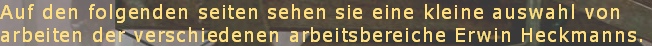 Auf den folgenden seiten sehen sie eine kleine auswahl von
arbeiten der verschiedenen arbeitsbereiche Erwin Heckmanns.